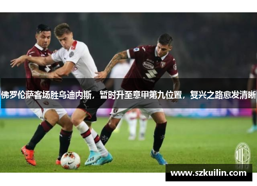 佛罗伦萨客场胜乌迪内斯，暂时升至意甲第九位置，复兴之路愈发清晰