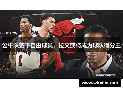 公牛队签下自由球员，拉文或将成为球队得分王