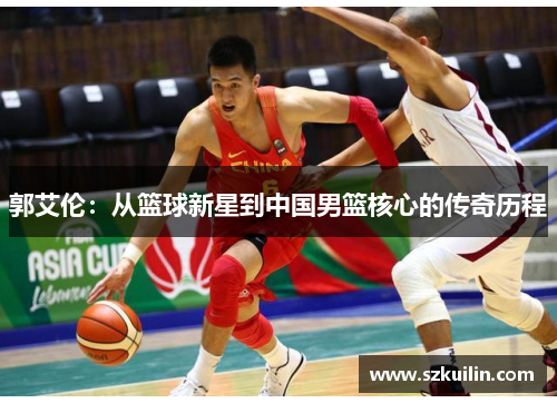 郭艾伦：从篮球新星到中国男篮核心的传奇历程