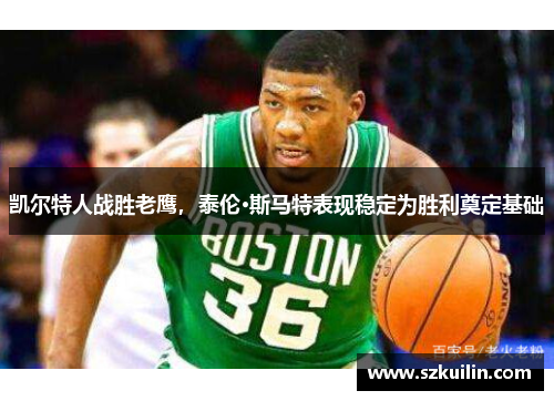 凯尔特人战胜老鹰，泰伦·斯马特表现稳定为胜利奠定基础