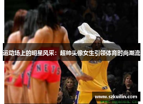 运动场上的明星风采：超帅头像女生引领体育时尚潮流