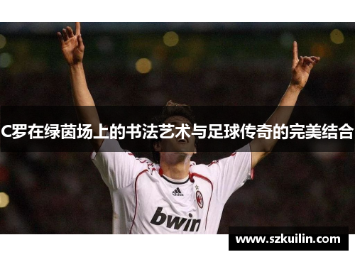 C罗在绿茵场上的书法艺术与足球传奇的完美结合