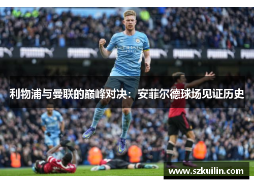利物浦与曼联的巅峰对决：安菲尔德球场见证历史