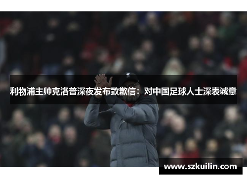 利物浦主帅克洛普深夜发布致歉信：对中国足球人士深表诚意