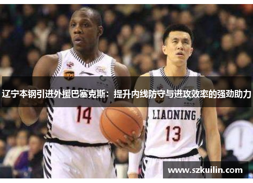 辽宁本钢引进外援巴塞克斯：提升内线防守与进攻效率的强劲助力