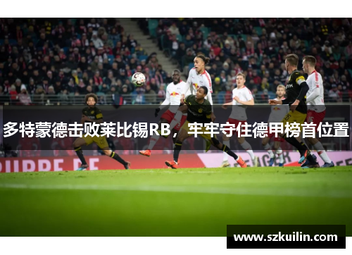 多特蒙德击败莱比锡RB，牢牢守住德甲榜首位置
