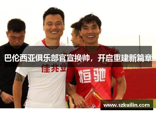 巴伦西亚俱乐部官宣换帅，开启重建新篇章