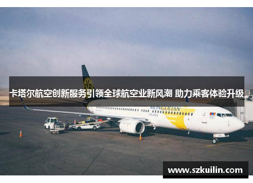 卡塔尔航空创新服务引领全球航空业新风潮 助力乘客体验升级