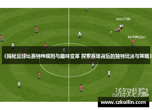 《揭秘足球比赛特殊规则与趣味变革 探索赛场背后的独特玩法与策略》
