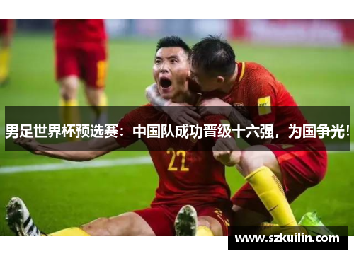 男足世界杯预选赛：中国队成功晋级十六强，为国争光！