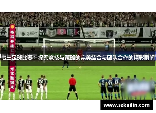 七三足球比赛：探索竞技与策略的完美结合与团队合作的精彩瞬间