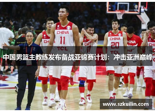 中国男篮主教练发布备战亚锦赛计划：冲击亚洲巅峰