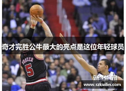 奇才完胜公牛最大的亮点是这位年轻球员