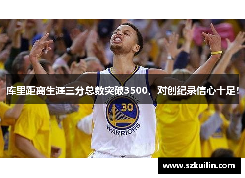 库里距离生涯三分总数突破3500，对创纪录信心十足！