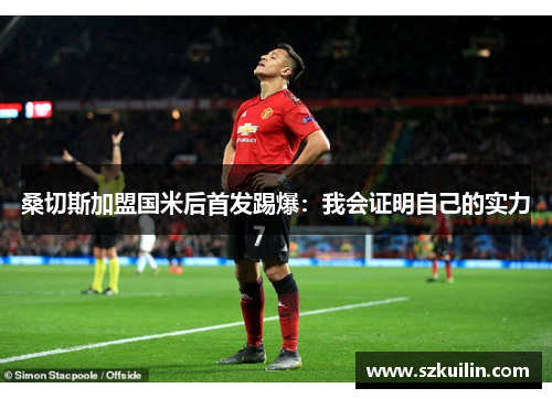 桑切斯加盟国米后首发踢爆：我会证明自己的实力